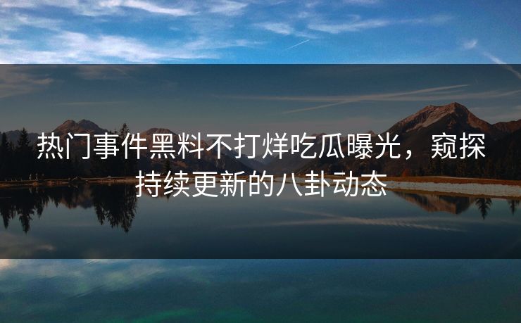 热门事件黑料不打烊吃瓜曝光，窥探持续更新的八卦动态