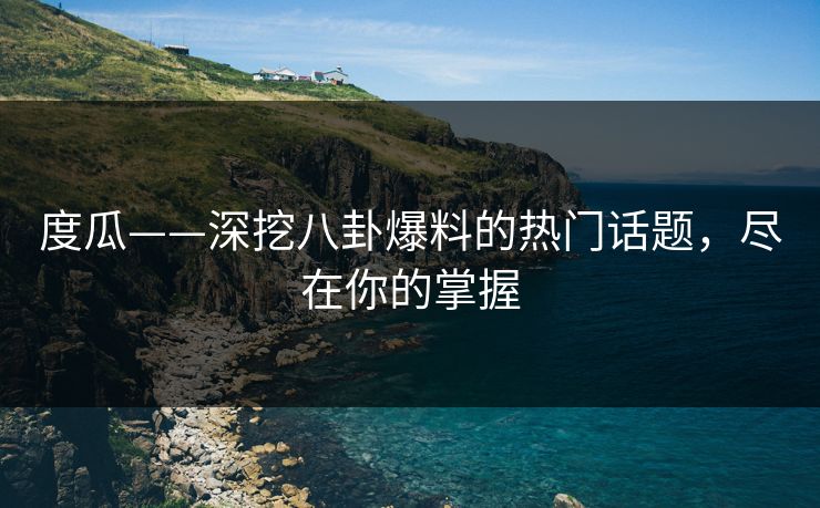 度瓜——深挖八卦爆料的热门话题，尽在你的掌握
