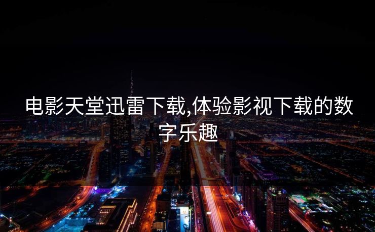 电影天堂迅雷下载,体验影视下载的数字乐趣 电影天堂迅雷下载,体验影视下载的数字乐趣