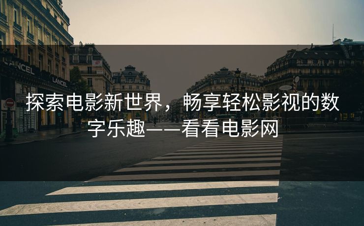 探索电影新世界,畅享轻松影视的数字乐趣——看看电影网 探索电影新世界,畅享轻松影视的数字乐趣——看看电影网