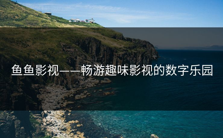鱼鱼影视——畅游趣味影视的数字乐园 鱼鱼影视——畅游趣味影视的数字乐园