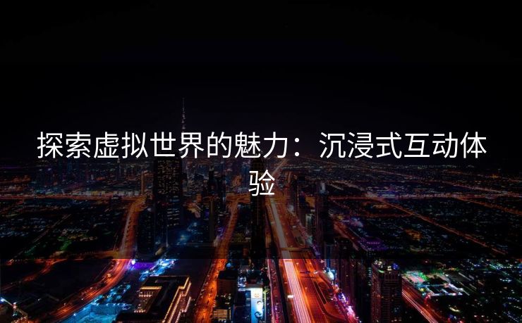 探索虚拟世界的魅力:沉浸式互动体验 探索虚拟世界的魅力:沉浸式互动体验