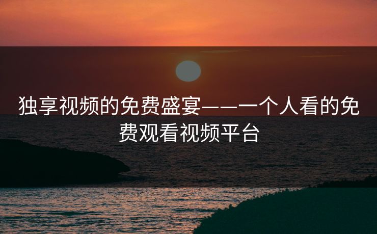 独享视频的免费盛宴——一个人看的免费观看视频平台