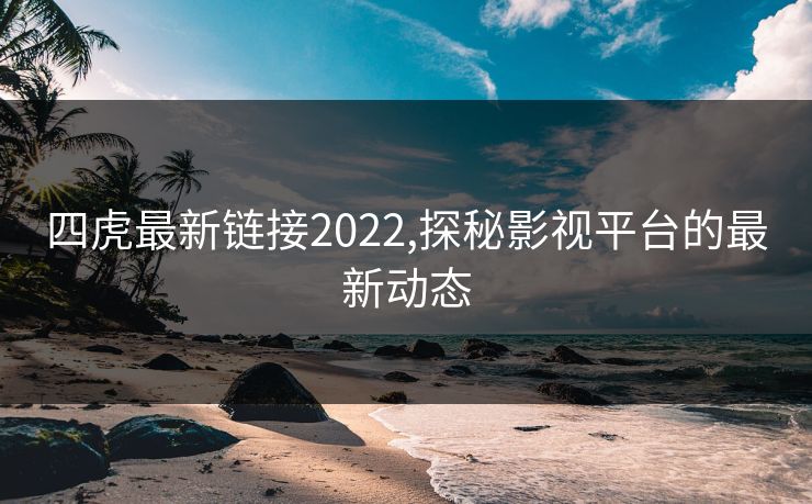 四虎最新链接2022,探秘影视平台的最新动态 四虎最新链接2022,探秘影视平台的最新动态