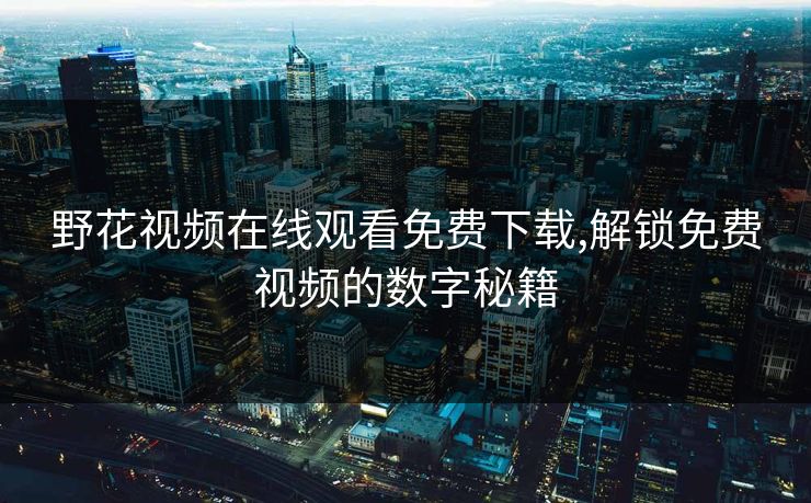 野花视频在线观看免费下载,解锁免费视频的数字秘籍 野花视频在线观看免费下载,解锁免费视频的数字秘籍