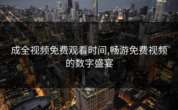 成全视频免费观看时间,畅游免费视频的数字盛宴