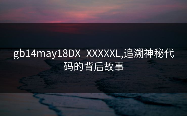 gb14may18DX_XXXXXL,追溯神秘代码的背后故事