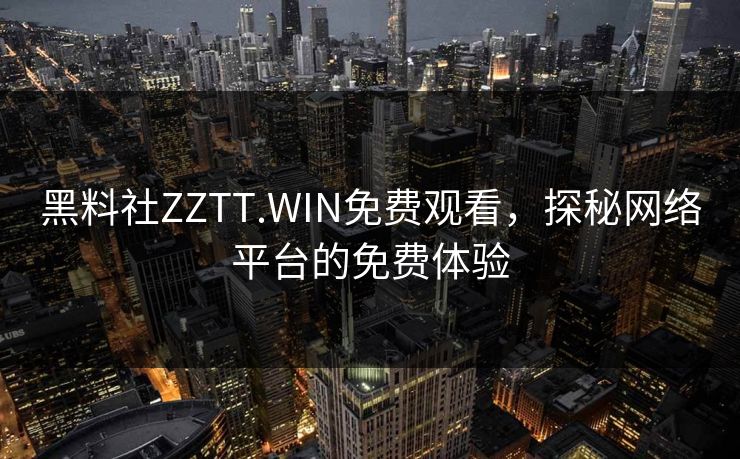 黑料社ZZTT.WIN免费观看，探秘网络平台的免费体验