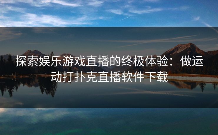 探索娱乐游戏直播的终极体验:做运动打扑克直播软件下载 探索娱乐游戏直播的终极体验:做运动打扑克直播软件下载