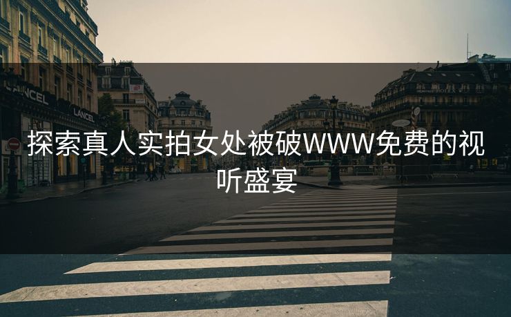 探索真人实拍女处被破WWW免费的视听盛宴 探索真人实拍女处被破WWW免费的视听盛宴