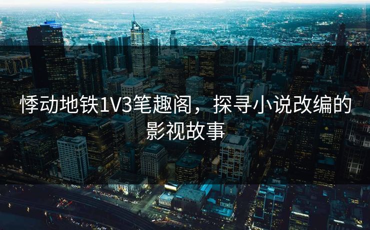 悸动地铁1V3笔趣阁，探寻小说改编的影视故事