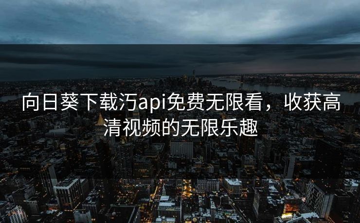 向日葵下载汅api免费无限看，收获高清视频的无限乐趣