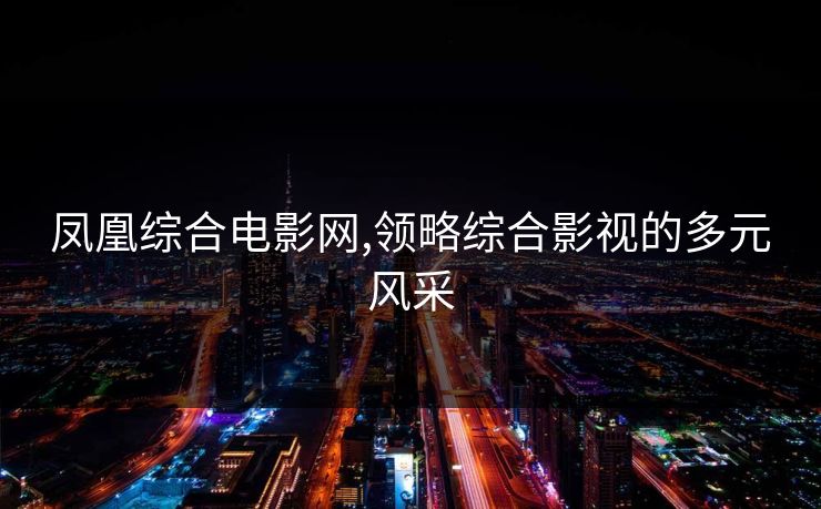 凤凰综合电影网,领略综合影视的多元风采 凤凰综合电影网,领略综合影视的多元风采