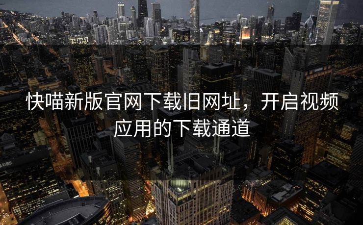 快喵新版官网下载旧网址，开启视频应用的下载通道