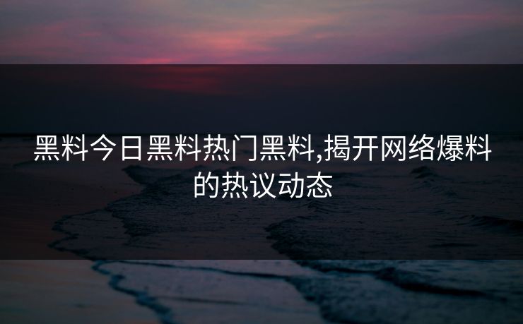 黑料今日黑料热门黑料,揭开网络爆料的热议动态 黑料今日黑料热门黑料,揭开网络爆料的热议动态