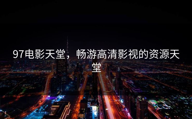 97电影天堂,畅游高清影视的资源天堂 97电影天堂,畅游高清影视的资源天堂