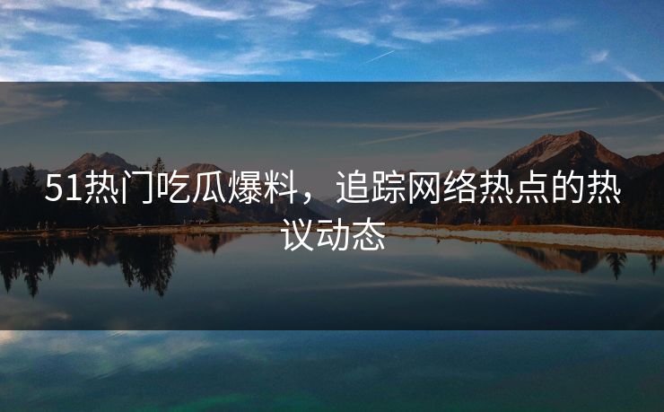 51热门吃瓜爆料，追踪网络热点的热议动态