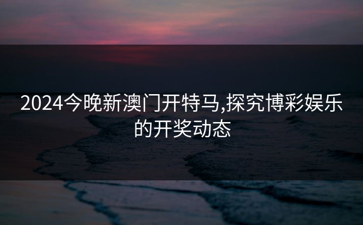 2024今晚新澳门开特马,探究博彩娱乐的开奖动态