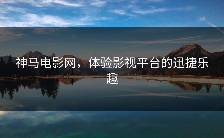 神马电影网,体验影视平台的迅捷乐趣 神马电影网,体验影视平台的迅捷乐趣