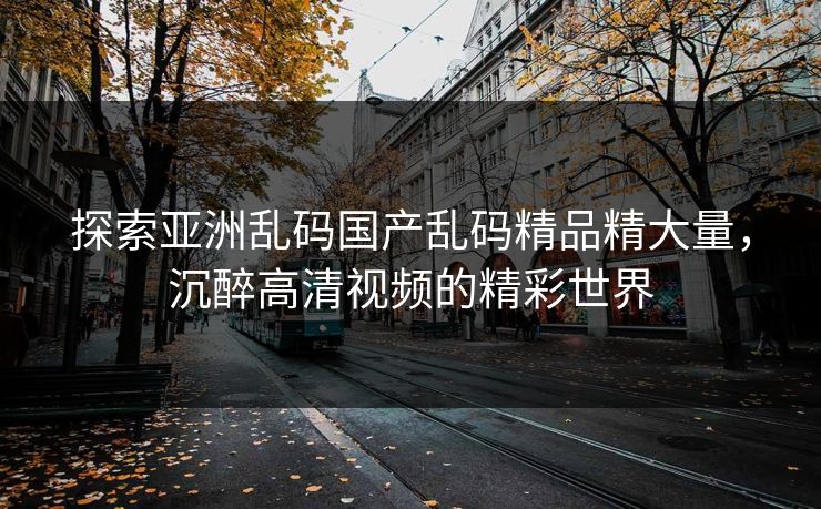 探索亚洲乱码国产乱码精品精大量，沉醉高清视频的精彩世界