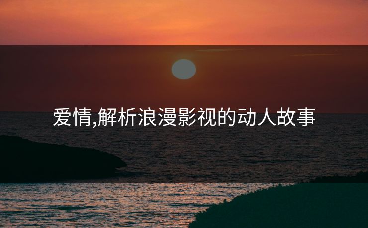 爱情,解析浪漫影视的动人故事
