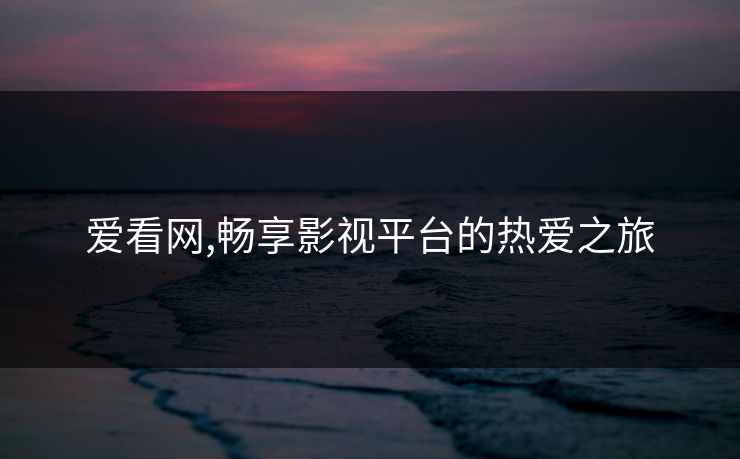 爱看网,畅享影视平台的热爱之旅