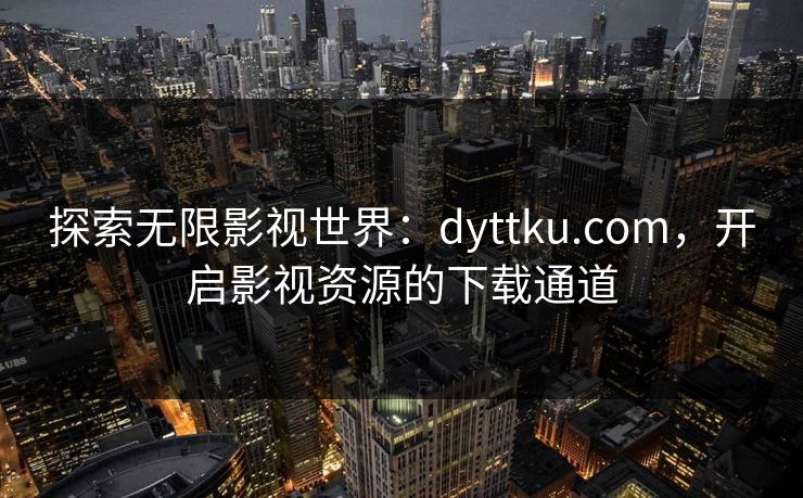 探索无限影视世界：dyttku.com，开启影视资源的下载通道