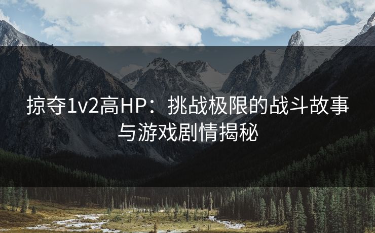 掠夺1v2高HP：挑战极限的战斗故事与游戏剧情揭秘