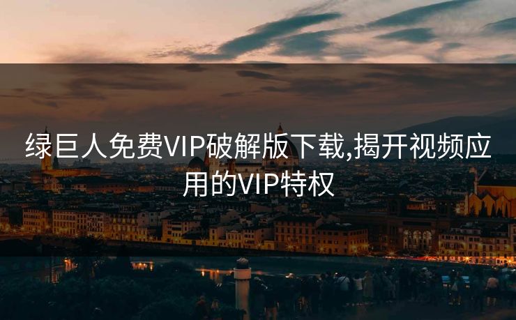 绿巨人免费VIP破解版下载,揭开视频应用的VIP特权