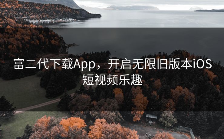 富二代下载App,开启无限旧版本iOS短视频乐趣 富二代下载App,开启无限旧版本iOS短视频乐趣