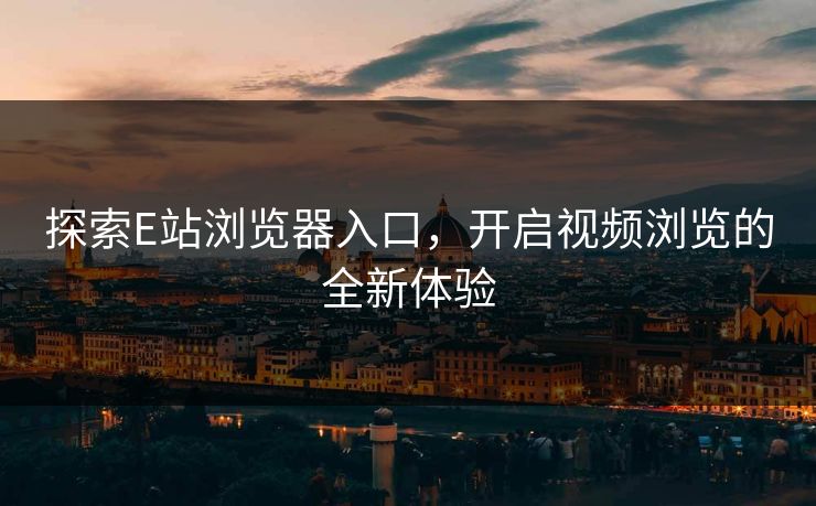 探索E站浏览器入口，开启视频浏览的全新体验