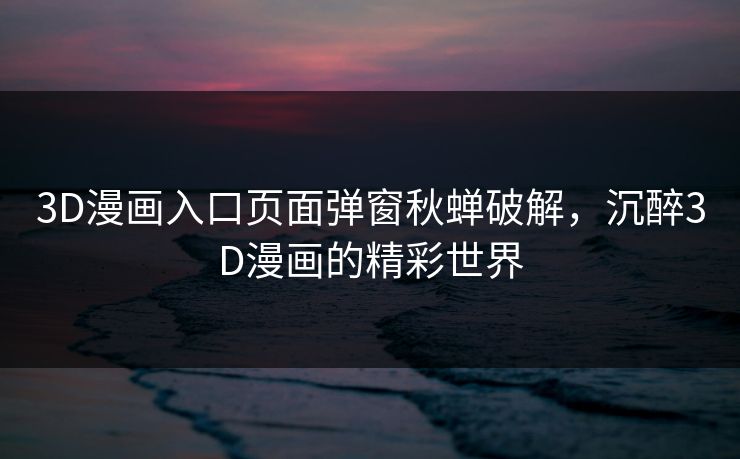 3D漫画入口页面弹窗秋蝉破解,沉醉3D漫画的精彩世界 3D漫画入口页面弹窗秋蝉破解,沉醉3D漫画的精彩世界