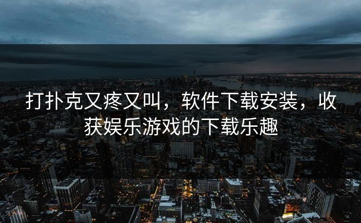 打扑克又疼又叫，软件下载安装，收获娱乐游戏的下载乐趣