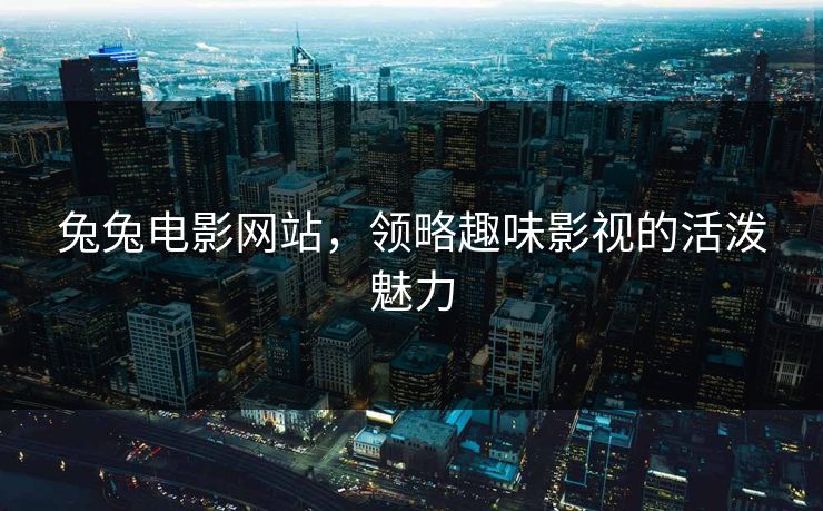 兔兔电影网站,领略趣味影视的活泼魅力 兔兔电影网站,领略趣味影视的活泼魅力