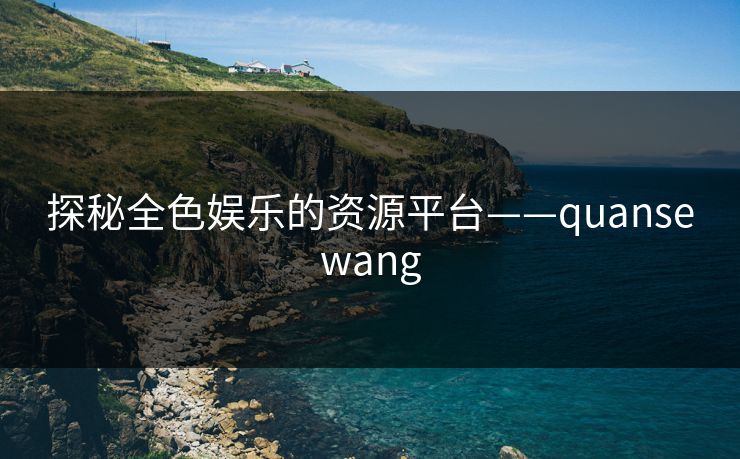 探秘全色娱乐的资源平台——quansewang 探秘全色娱乐的资源平台——quansewang