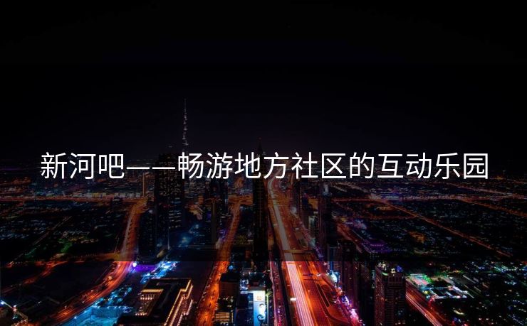 新河吧——畅游地方社区的互动乐园