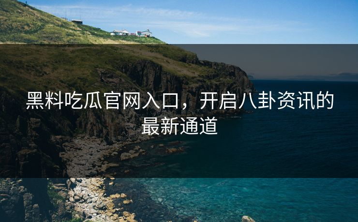 黑料吃瓜官网入口，开启八卦资讯的最新通道