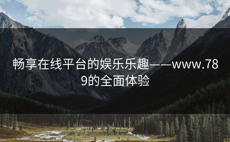 畅享在线平台的娱乐乐趣——www.789的全面体验 畅享在线平台的娱乐乐趣——www.789的全面体验