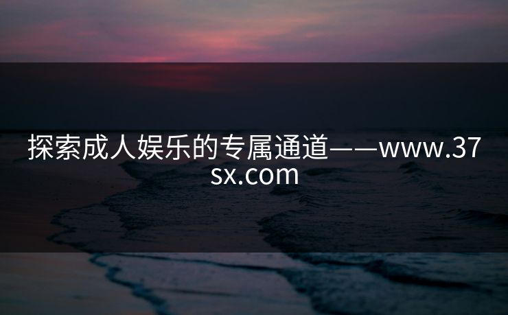 探索成人娱乐的专属通道——www.37sx.com