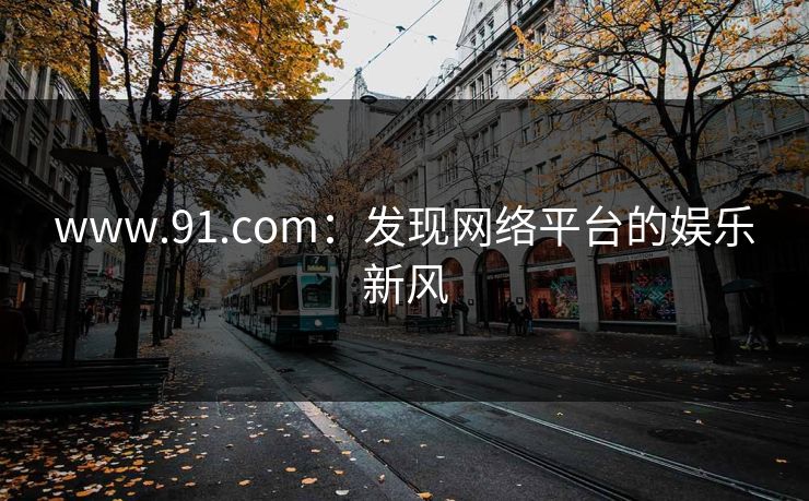 www.91.com:发现网络平台的娱乐新风 www.91.com:发现网络平台的娱乐新风