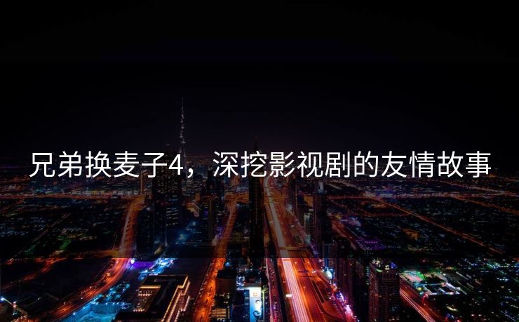 兄弟换麦子4，深挖影视剧的友情故事