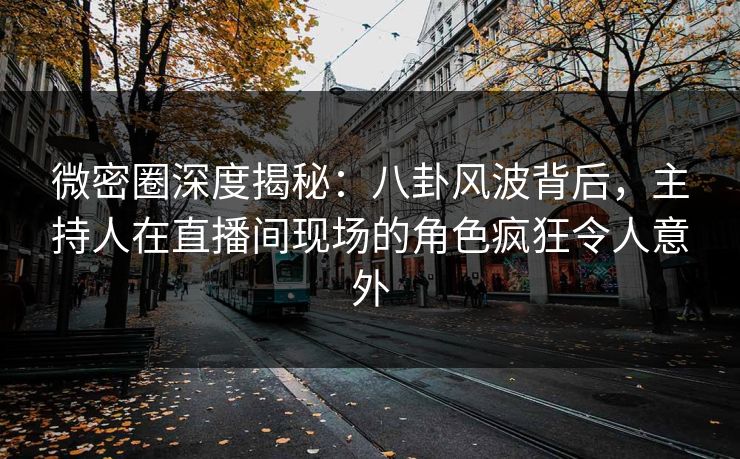 微密圈深度揭秘：八卦风波背后，主持人在直播间现场的角色疯狂令人意外