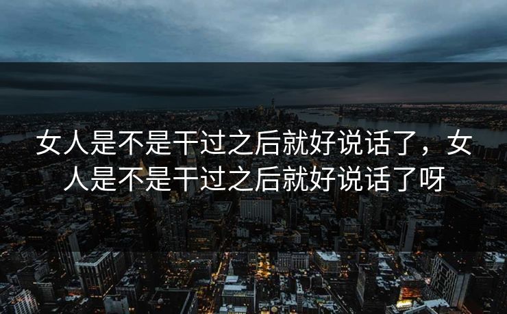 女人是不是干过之后就好说话了,女人是不是干过之后就好说话了呀 女人是不是干过之后就好说话了,女人是不是干过之后就好说话了呀