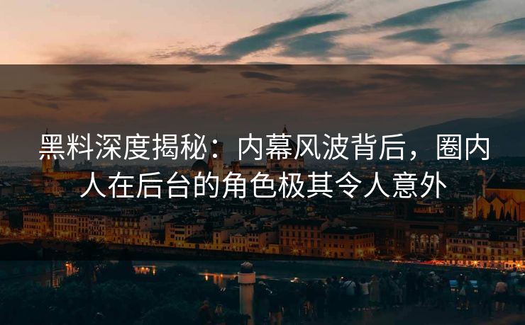 黑料深度揭秘:内幕风波背后,圈内人在后台的角色极其令人意外 黑料深度揭秘:内幕风波背后,圈内人在后台的角色极其令人意外