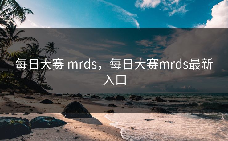 每日大赛 mrds,每日大赛mrds最新入口 每日大赛 mrds,每日大赛mrds最新入口