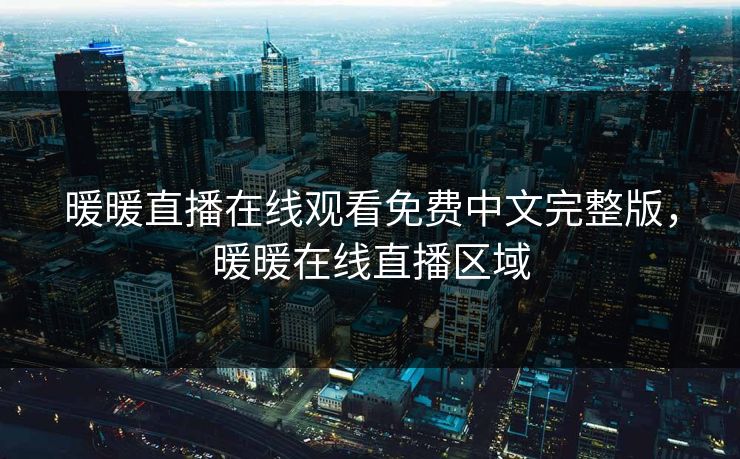 暖暖直播在线观看免费中文完整版,暖暖在线直播区域 暖暖直播在线观看免费中文完整版,暖暖在线直播区域