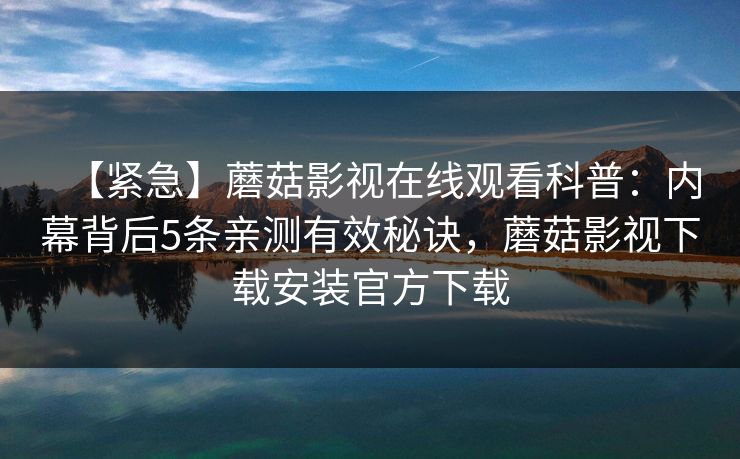 【紧急】蘑菇影视在线观看科普:内幕背后5条亲测有效秘诀,蘑菇影视下载安装官方下载 【紧急】蘑菇影视在线观看科普:内幕背后5条亲测有效秘诀,蘑菇影视下载安装官方下载