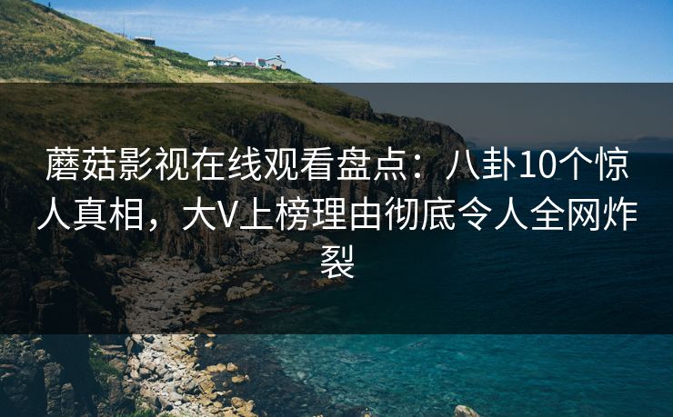蘑菇影视在线观看盘点：八卦10个惊人真相，大V上榜理由彻底令人全网炸裂