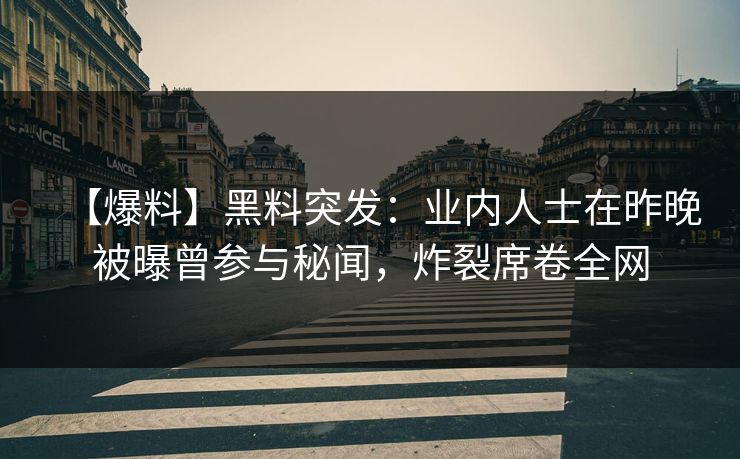 【爆料】黑料突发：业内人士在昨晚被曝曾参与秘闻，炸裂席卷全网