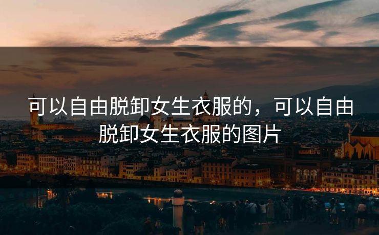 可以自由脱卸女生衣服的，可以自由脱卸女生衣服的图片